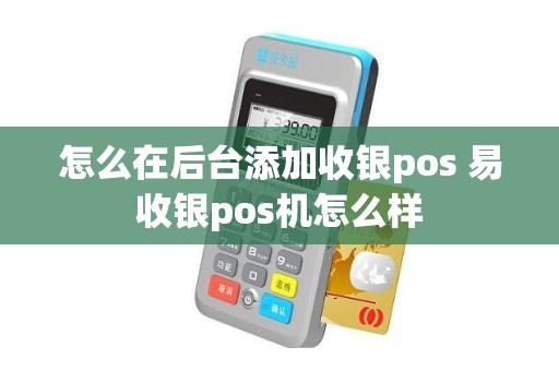 怎么在后台添加收银pos 易收银pos机怎么样