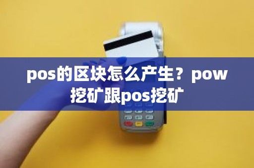 pos的区块怎么产生？pow挖矿跟pos挖矿