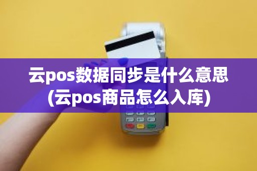 云pos数据同步是什么意思(云pos商品怎么入库)
