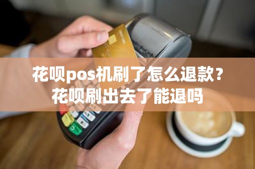 花呗pos机刷了怎么退款？花呗刷出去了能退吗