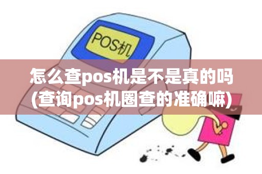 怎么查pos机是不是真的吗(查询pos机圈查的准确嘛)