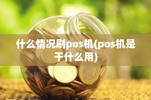 什么情况刷pos机(pos机是干什么用)
