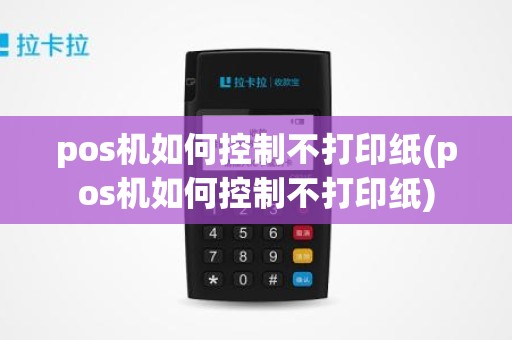 pos机如何控制不打印纸(pos机如何控制不打印纸)