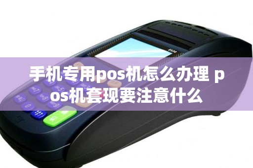 手机专用pos机怎么办理 pos机套现要注意什么