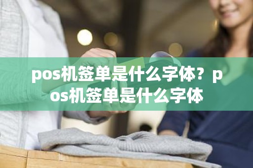 pos机签单是什么字体？pos机签单是什么字体