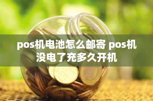 pos机电池怎么邮寄 pos机没电了充多久开机