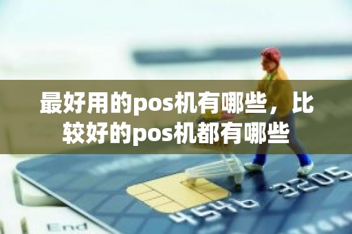 最好用的pos机有哪些，比较好的pos机都有哪些