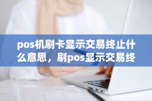 pos机刷卡显示交易终止什么意思，刷pos显示交易终止什么意思