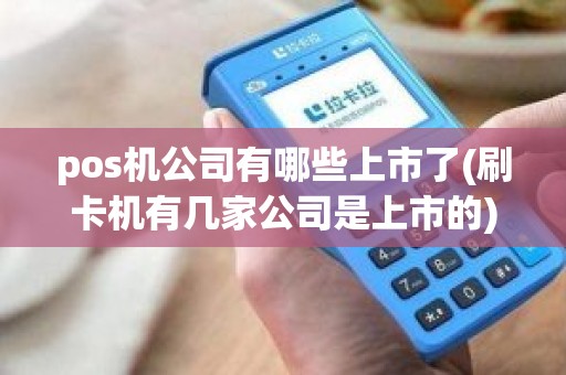 pos机公司有哪些上市了(刷卡机有几家公司是上市的)