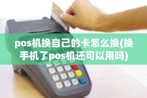 pos机换自己的卡怎么换(换手机了pos机还可以用吗)