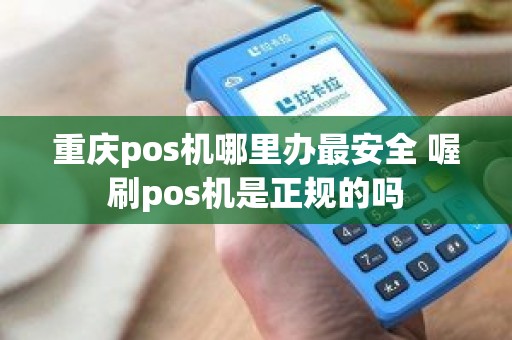 重庆pos机哪里办最安全 喔刷pos机是正规的吗