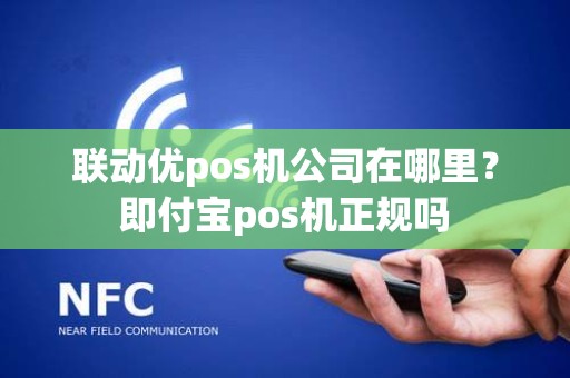联动优pos机公司在哪里？即付宝pos机正规吗