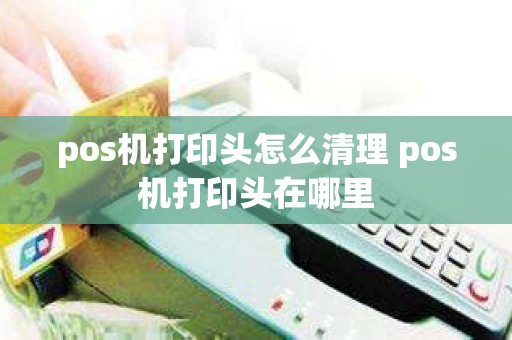 pos机打印头怎么清理 pos机打印头在哪里