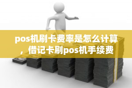 pos机刷卡费率是怎么计算，借记卡刷pos机手续费