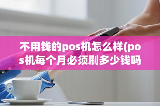 不用钱的pos机怎么样(pos机每个月必须刷多少钱吗)