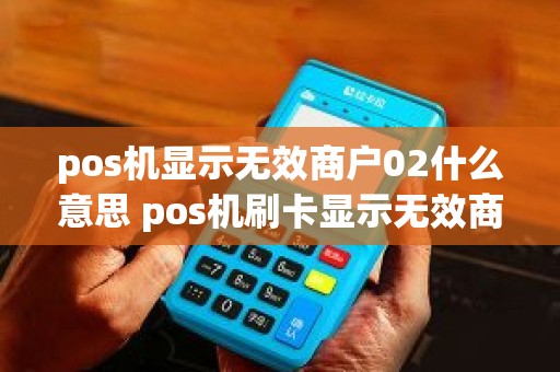 pos机显示无效商户02什么意思 pos机刷卡显示无效商户什么意思