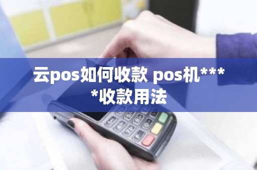 云pos如何收款 pos机****收款用法