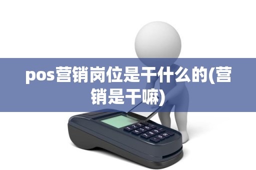 pos营销岗位是干什么的(营销是干嘛)