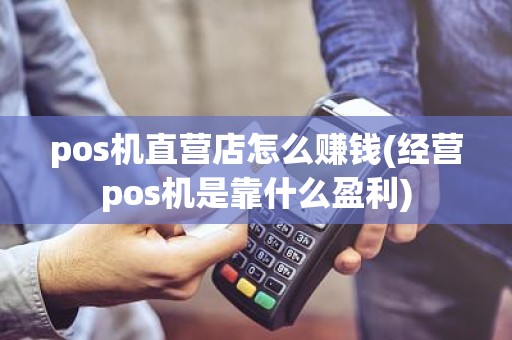 pos机直营店怎么赚钱(经营pos机是靠什么盈利)