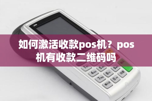 如何激活收款pos机?pos机有收款二维码吗 如何激活收款pos机?pos机有收款二维码吗