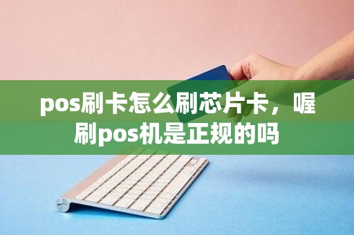 pos刷卡怎么刷芯片卡，喔刷pos机是正规的吗