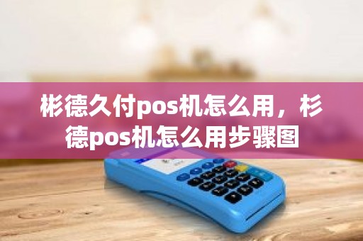 彬德久付pos机怎么用，杉德pos机怎么用步骤图