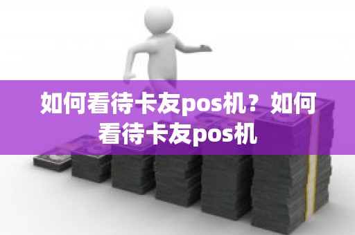 如何看待卡友pos机？如何看待卡友pos机