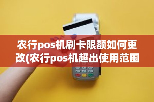 农行pos机刷卡限额如何更改(农行pos机超出使用范围如何解决)