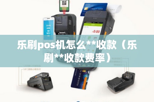 乐刷pos机怎么**收款（乐刷**收款费率）