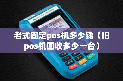 老式固定pos机多少钱（旧pos机回收多少一台）