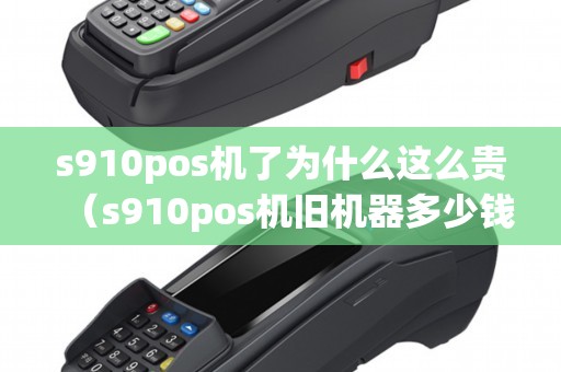 s910pos机了为什么这么贵（s910pos机旧机器多少钱）