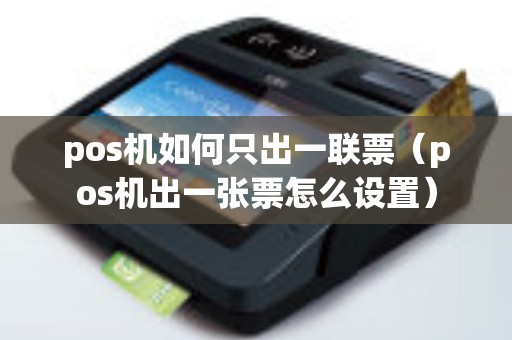 pos机如何只出一联票（pos机出一张票怎么设置）