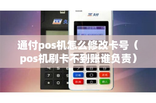 通付pos机怎么修改卡号（pos机刷卡不到账谁负责）