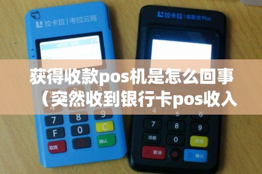 获得收款pos机是怎么回事（突然收到银行卡pos收入）