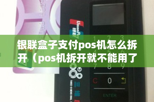 银联盒子支付pos机怎么拆开（pos机拆开就不能用了）