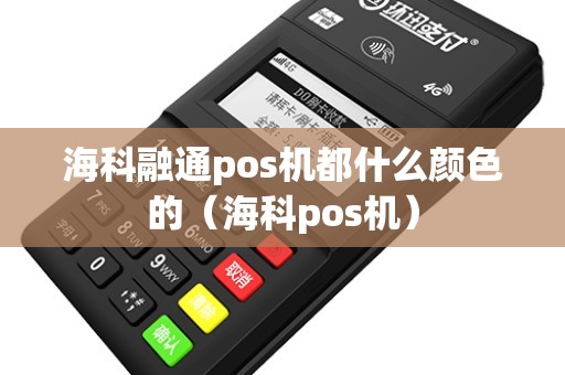 海科融通pos机都什么颜色的（海科pos机）