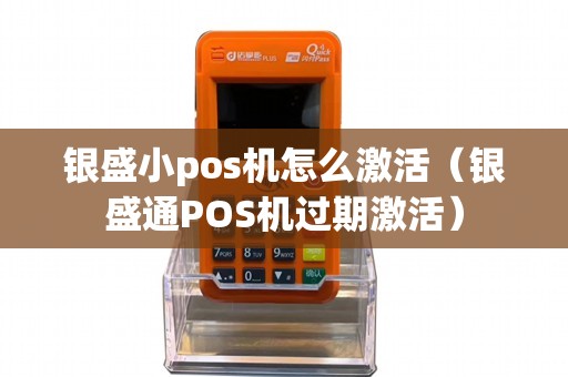 银盛小pos机怎么激活（银盛通POS机过期激活）