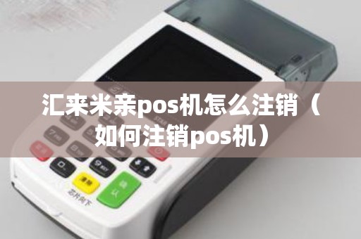 汇来米亲pos机怎么注销（如何注销pos机）