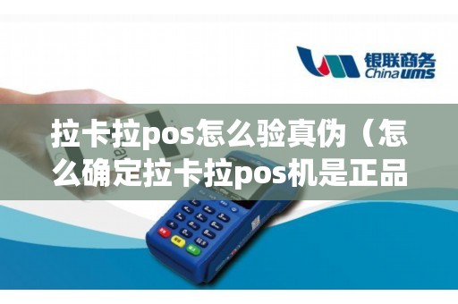 拉卡拉pos怎么验真伪（怎么确定拉卡拉pos机是正品）