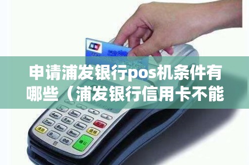 申请浦发银行pos机条件有哪些（浦发银行信用卡不能刷pos机吗）