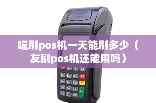 喔刷pos机一天能刷多少（友刷pos机还能用吗）