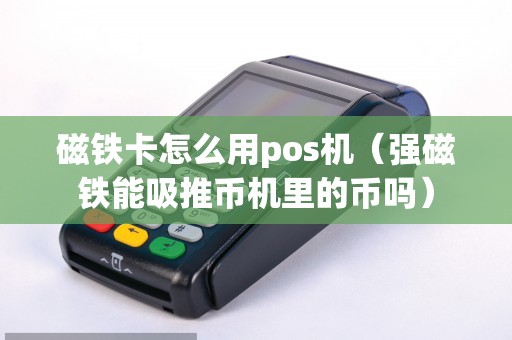 磁铁卡怎么用pos机（强磁铁能吸推币机里的币吗）