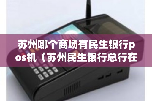 苏州哪个商场有民生银行pos机(苏州民生银行总行在哪里) 苏州哪个商场有民生银行pos机(苏州民生银行总行在哪里)