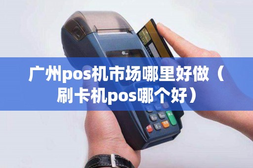 广州pos机市场哪里好做（刷卡机pos哪个好）