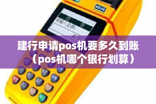 建行申请pos机要多久到账（pos机哪个银行划算）