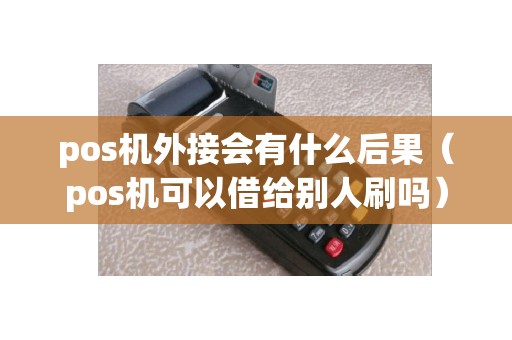 pos机外接会有什么后果（pos机可以借给别人刷吗）