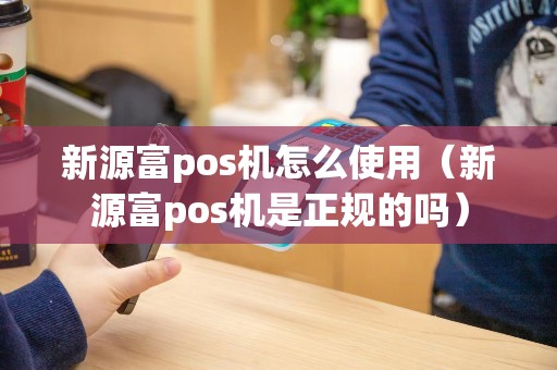 新源富pos机怎么使用（新源富pos机是正规的吗）