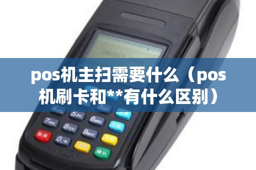 pos机主扫需要什么（pos机刷卡和**有什么区别）