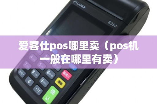 爱客仕pos哪里卖（pos机一般在哪里有卖）