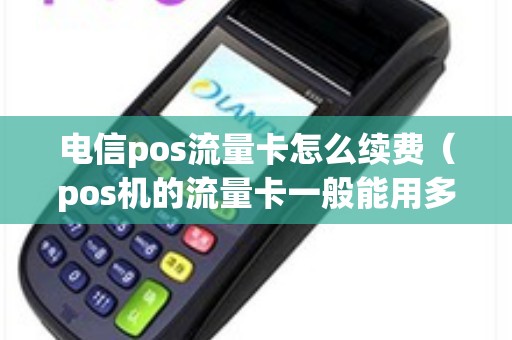 电信pos流量卡怎么续费（pos机的流量卡一般能用多久）
